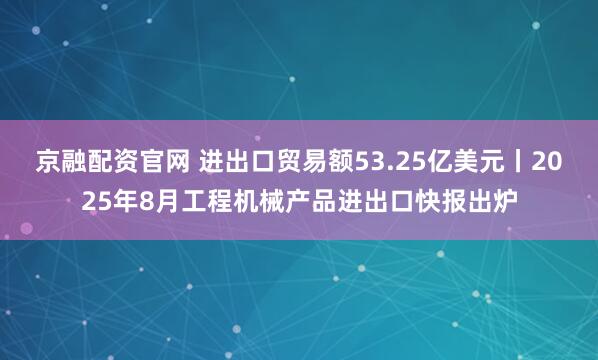京融配资官网 进出口贸易额53.25亿美元丨2025年8月工程机械产品进出口快报出炉