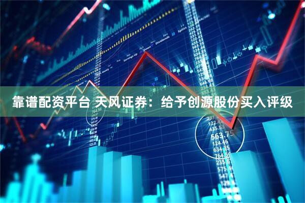 靠谱配资平台 天风证券:给予创源股份买入评级