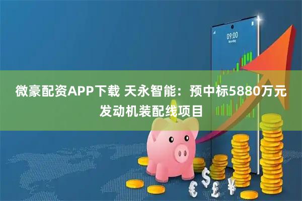 微豪配资APP下载 天永智能：预中标5880万元发动机装配线项目