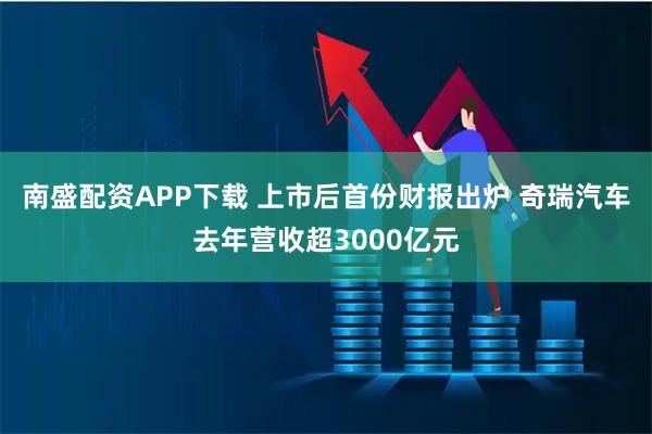 南盛配资APP下载 上市后首份财报出炉 奇瑞汽车去年营收超3000亿元
