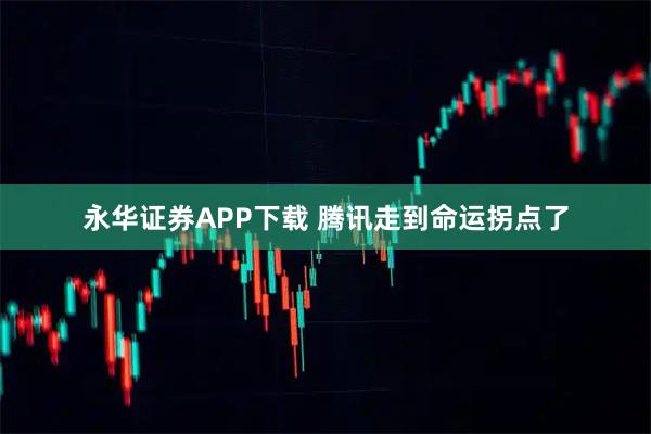 永华证券APP下载 腾讯走到命运拐点了