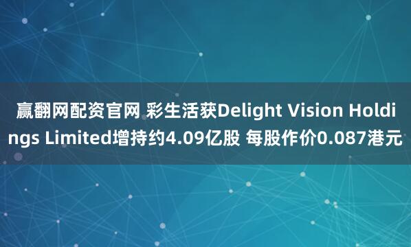 赢翻网配资官网 彩生活获Delight Vision Holdings Limited增持约4.09亿股 每股作价0.087港元