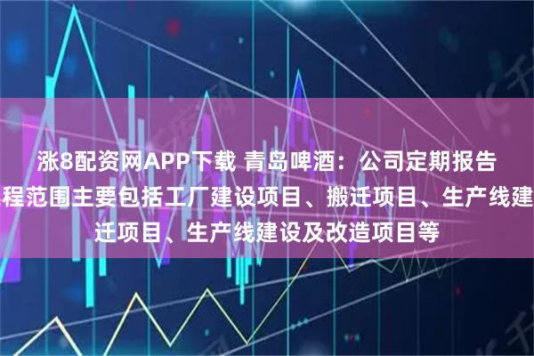 涨8配资网APP下载 青岛啤酒：公司定期报告中所列示在建工程范围主要包括工厂建设项目、搬迁项目、生产线建设及改造项目等