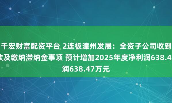 千宏财富配资平台 2连板漳州发展：全资子公司收到退税款及缴纳滞纳金事项 预计增加2025年度净利润638.47万元