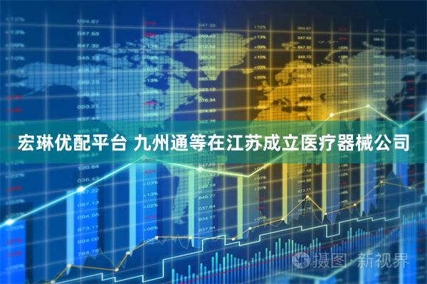 宏琳优配平台 九州通等在江苏成立医疗器械公司