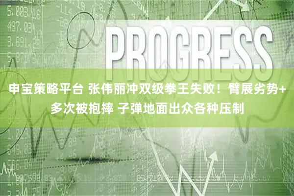 申宝策略平台 张伟丽冲双级拳王失败！臂展劣势+多次被抱摔 子弹地面出众各种压制