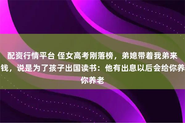 配资行情平台 侄女高考刚落榜,弟媳带着我弟来借钱,说是为了孩子出国读书:他有出息以后会给你养老