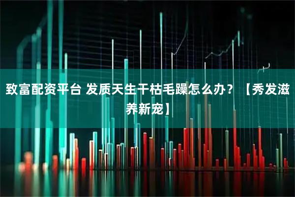 致富配资平台 发质天生干枯毛躁怎么办?【秀发滋养新宠】