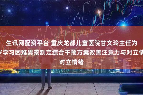 生讯网配资平台 重庆龙都儿童医院甘文玲主任为8岁学习困难男孩制定综合干预方案改善注意力与对立情绪