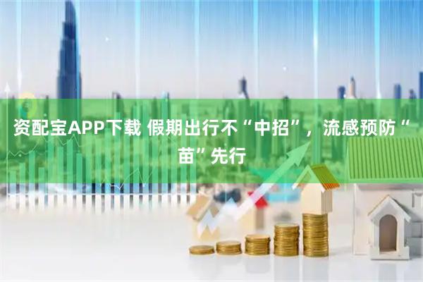 资配宝APP下载 假期出行不“中招”，流感预防“苗”先行