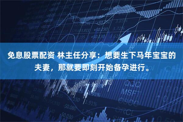 免息股票配资 林主任分享：想要生下马年宝宝的夫妻，那就要即刻开始备孕进行。