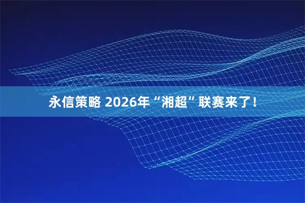 永信策略 2026年“湘超”联赛来了！