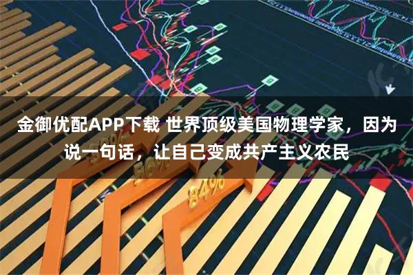 金御优配APP下载 世界顶级美国物理学家，因为说一句话，让自己变成共产主义农民