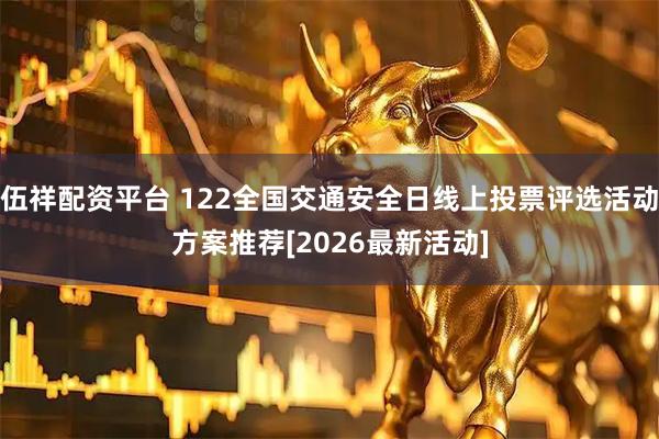 伍祥配资平台 122全国交通安全日线上投票评选活动方案推荐[2026最新活动]