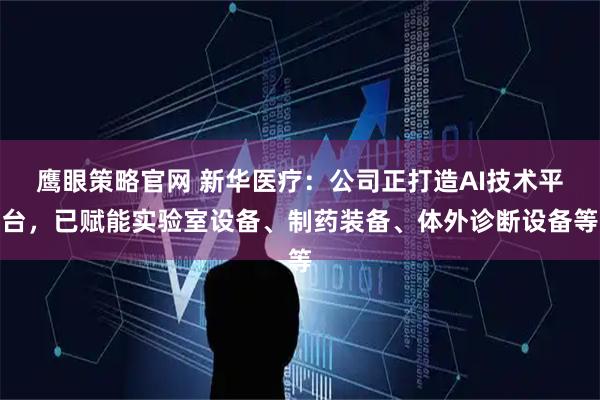 鹰眼策略官网 新华医疗：公司正打造AI技术平台，已赋能实验室设备、制药装备、体外诊断设备等