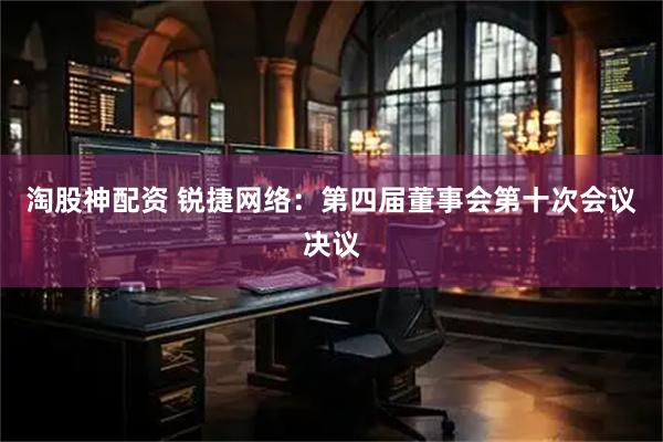 淘股神配资 锐捷网络：第四届董事会第十次会议决议