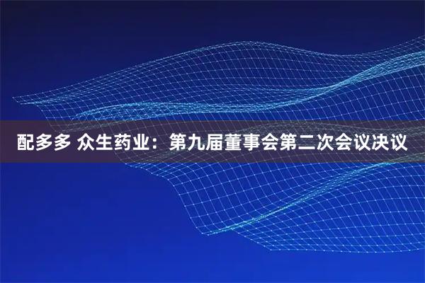 配多多 众生药业：第九届董事会第二次会议决议