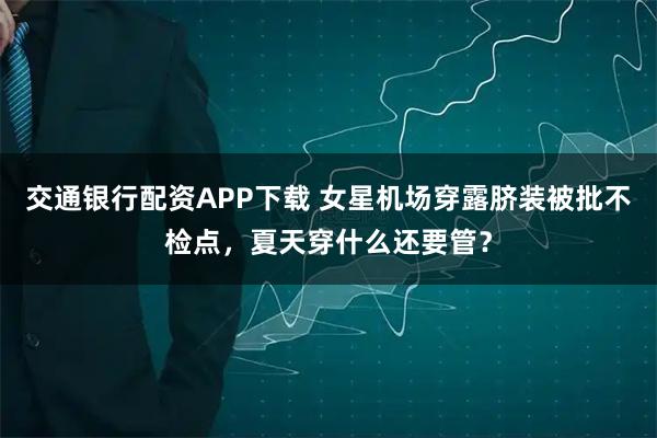交通银行配资APP下载 女星机场穿露脐装被批不检点，夏天穿什么还要管？