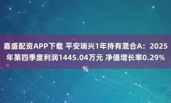 嘉盛配资APP下载 平安瑞兴1年持有混合A：2025年第四季度利润1445.04万元 净值增长率0.29%