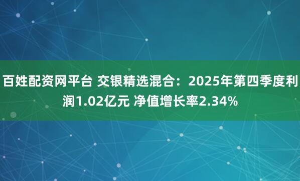 百姓配资网平台 交银精选混合：2025年第四季度利润1.02亿元 净值增长率2.34%