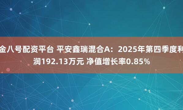金八号配资平台 平安鑫瑞混合A：2025年第四季度利润192.13万元 净值增长率0.85%