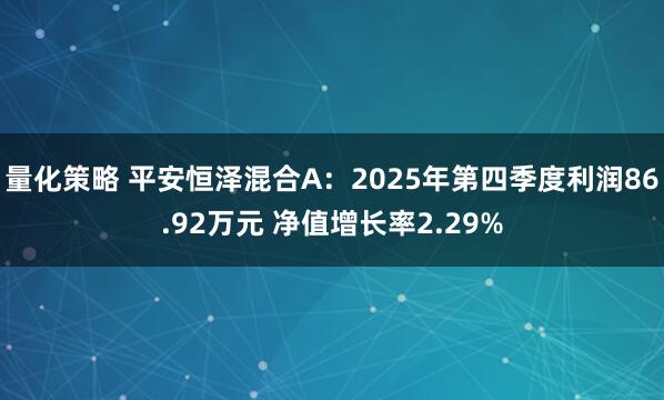 量化策略 平安恒泽混合A：2025年第四季度利润86.92万元 净值增长率2.29%