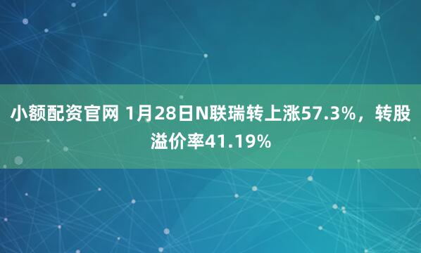 小额配资官网 1月28日N联瑞转上涨57.3%，转股溢价率41.19%