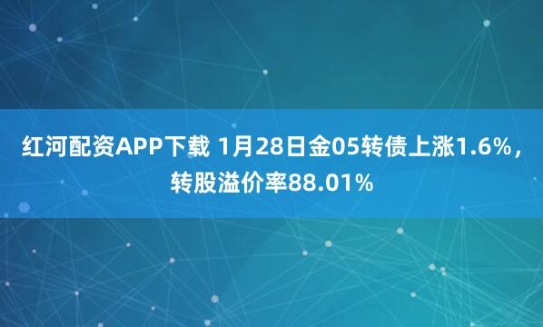 红河配资APP下载 1月28日金05转债上涨1.6%，转股溢价率88.01%