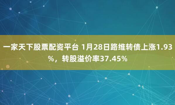 一家天下股票配资平台 1月28日路维转债上涨1.93%，转股溢价率37.45%