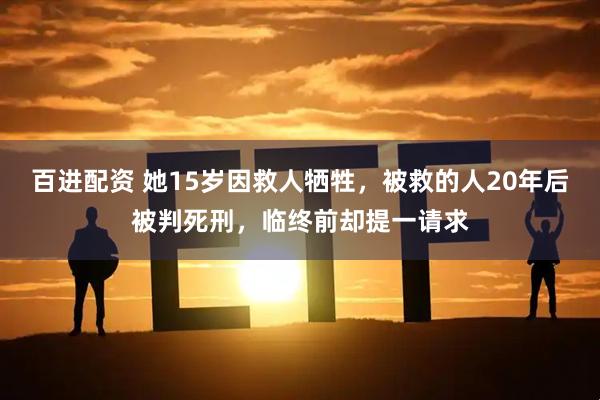 百进配资 她15岁因救人牺牲，被救的人20年后被判死刑，临终前却提一请求