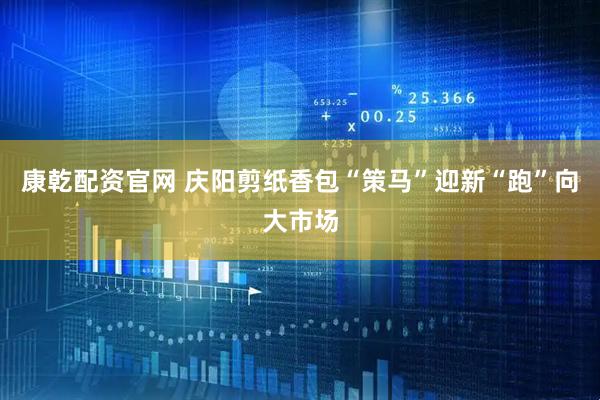 康乾配资官网 庆阳剪纸香包“策马”迎新“跑”向大市场