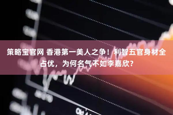 策略宝官网 香港第一美人之争!利智五官身材全占优,为何名气不如李嘉欣?