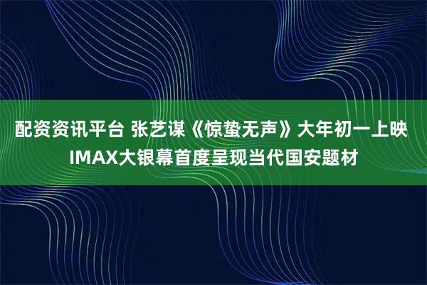 配资资讯平台 张艺谋《惊蛰无声》大年初一上映 IMAX大银幕首度呈现当代国安题材