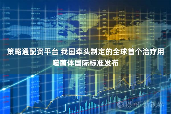 策略通配资平台 我国牵头制定的全球首个治疗用噬菌体国际标准发布