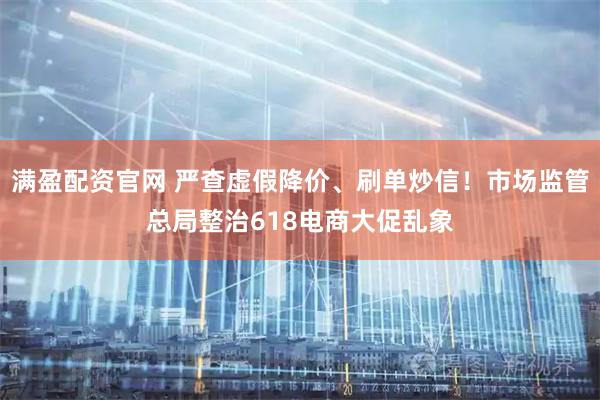 满盈配资官网 严查虚假降价、刷单炒信！市场监管总局整治618电商大促乱象