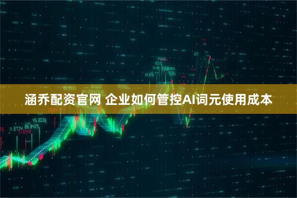 涵乔配资官网 企业如何管控AI词元使用成本