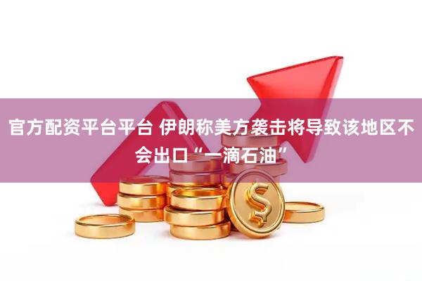 官方配资平台平台 伊朗称美方袭击将导致该地区不会出口“一滴石油”