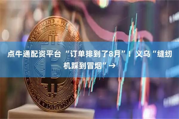 点牛通配资平台 “订单排到了8月”！义乌“缝纫机踩到冒烟”→
