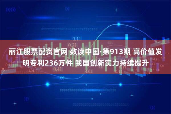 丽江股票配资官网 数读中国·第913期 高价值发明专利236万件 我国创新实力持续提升