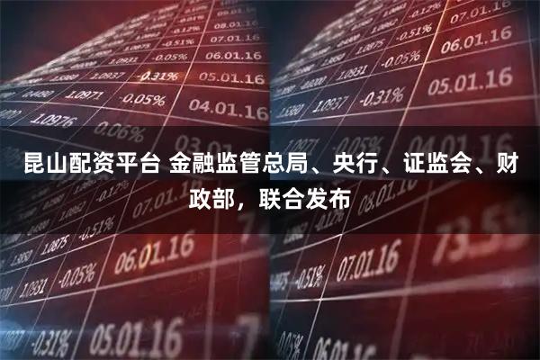 昆山配资平台 金融监管总局、央行、证监会、财政部，联合发布
